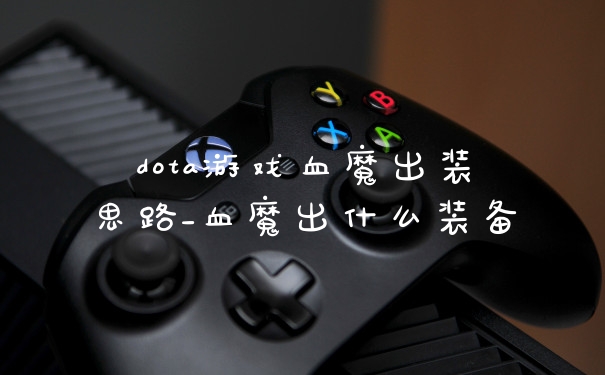 dota游戏血魔出装思路_血魔出什么装备