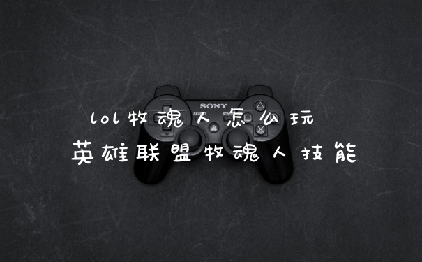 lol牧魂人怎么玩 英雄联盟牧魂人技能