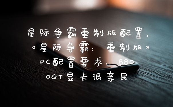 星际争霸重制版配置，《星际争霸：重制版》PC配置要求：8800GT显卡很亲民
