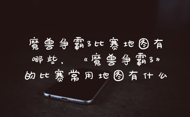 魔兽争霸3比赛地图有哪些，《魔兽争霸3》的比赛常用地图有什么