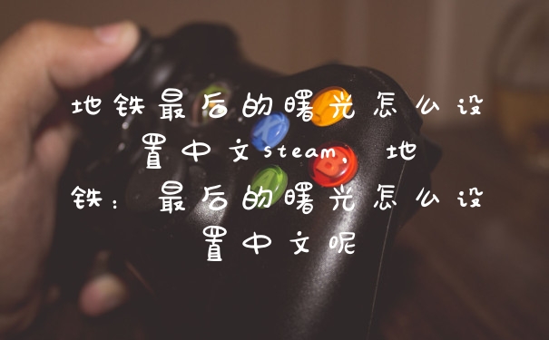 地铁最后的曙光怎么设置中文steam，地铁：最后的曙光怎么设置中文呢