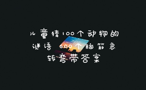 儿童猜100个动物的谜语 600个脑筋急转弯带答案