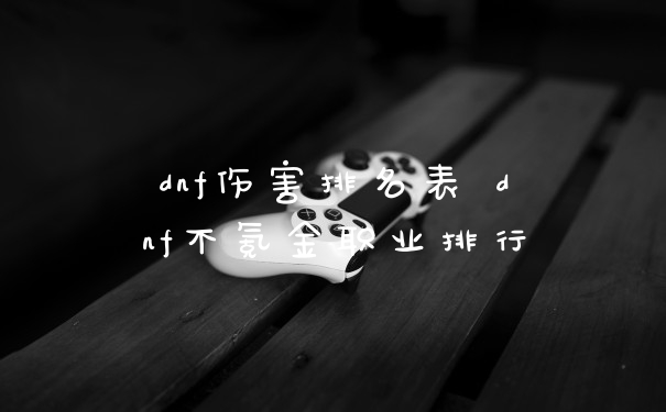 dnf伤害排名表 dnf不氪金职业排行