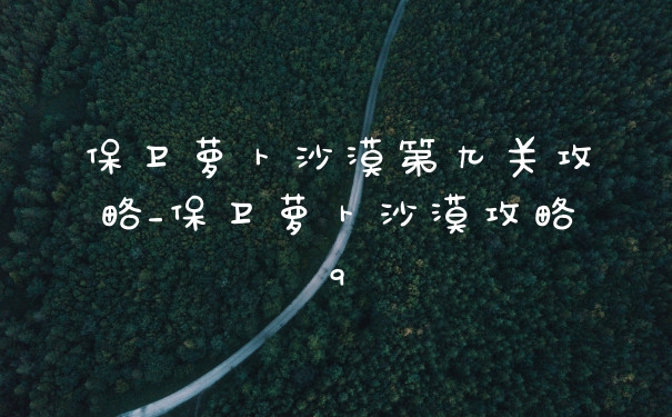 保卫萝卜沙漠第九关攻略_保卫萝卜沙漠攻略9