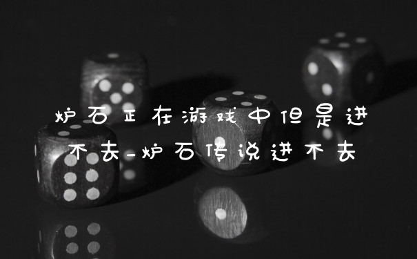 炉石正在游戏中但是进不去_炉石传说进不去