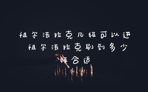 祖尔法拉克几级可以进 祖尔法拉克刷到多少级合适