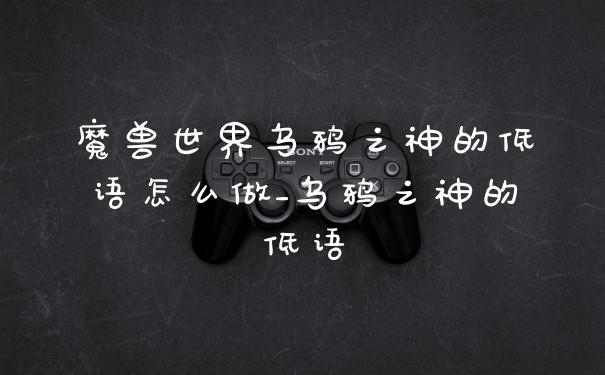 魔兽世界乌鸦之神的低语怎么做_乌鸦之神的低语