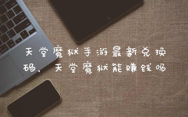 天堂魔狱手游最新兑换码,天堂魔狱能赚钱吗