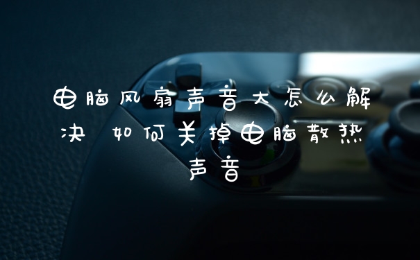 电脑风扇声音大怎么解决 如何关掉电脑散热声音