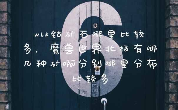 wlk钴矿石哪里比较多,魔兽世界北极有哪几种矿啊分别哪里分布比较多