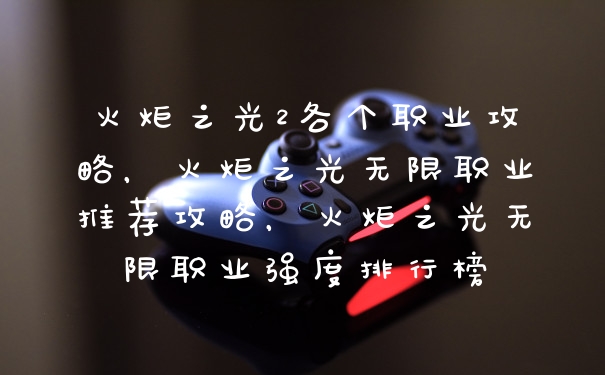 火炬之光2各个职业攻略，火炬之光无限职业推荐攻略，火炬之光无限职业强度排行榜