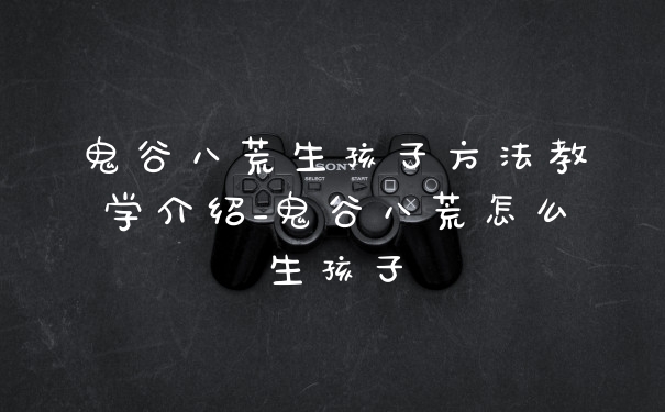 鬼谷八荒生孩子方法教学介绍_鬼谷八荒怎么生孩子