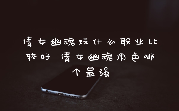 倩女幽魂玩什么职业比较好 倩女幽魂角色哪个最强