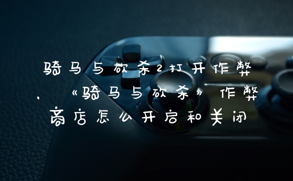 骑马与砍杀2打开作弊，《骑马与砍杀》作弊商店怎么开启和关闭