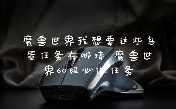 魔兽世界我想要这些鸟蛋任务在哪接 魔兽世界60级必做任务