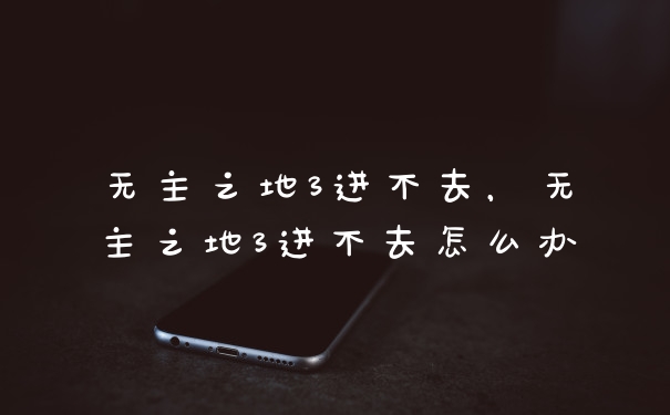 无主之地3进不去,无主之地3进不去怎么办