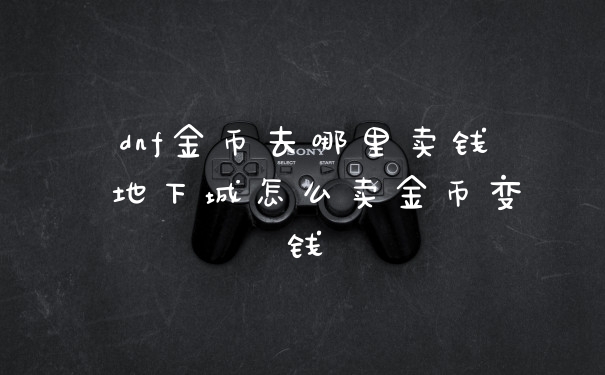 dnf金币去哪里卖钱 地下城怎么卖金币变钱