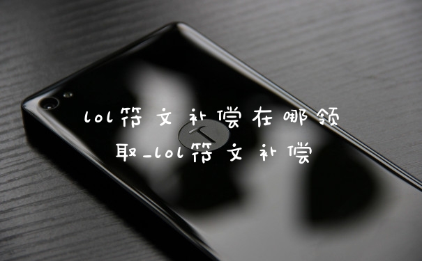 lol符文补偿在哪领取_lol符文补偿