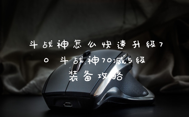 斗战神怎么快速升级70 斗战神70减5级装备攻略