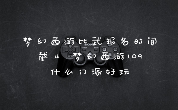 梦幻西游比武报名时间截止 梦幻西游109什么门派好玩