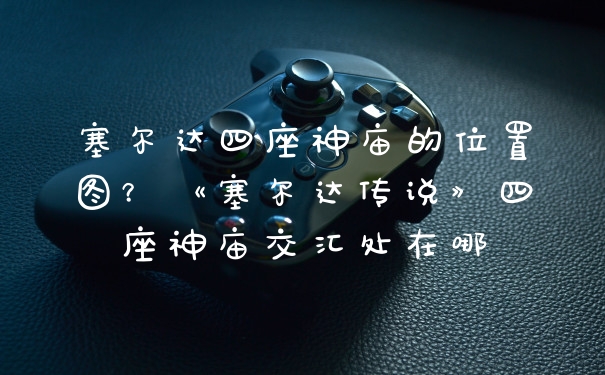 塞尔达四座神庙的位置图？《塞尔达传说》四座神庙交汇处在哪