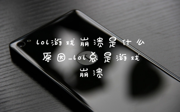 lol游戏崩溃是什么原因_lol总是游戏崩溃