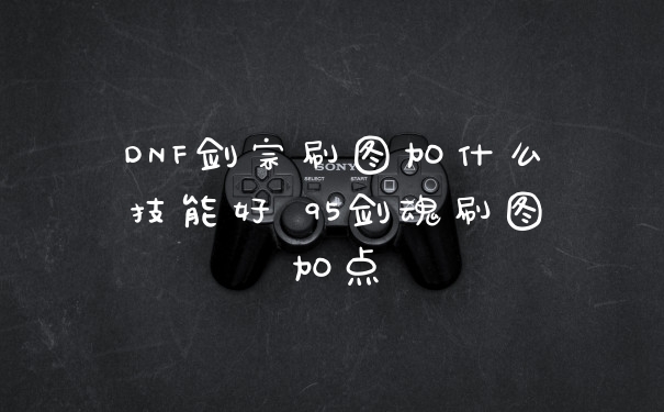 DNF剑宗刷图加什么技能好 95剑魂刷图加点