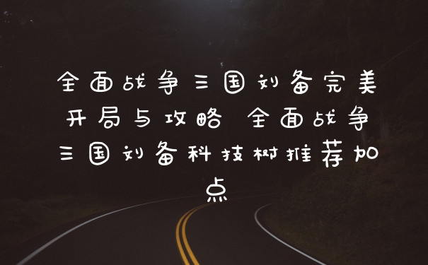 全面战争三国刘备完美开局与攻略 全面战争三国刘备科技树推荐加点