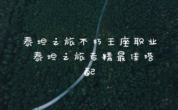 泰坦之旅不朽王座职业 泰坦之旅专精最佳搭配