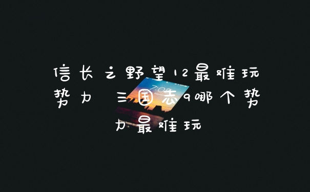 信长之野望12最难玩势力 三国志9哪个势力最难玩