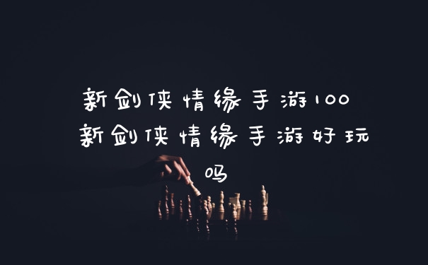 新剑侠情缘手游100 新剑侠情缘手游好玩吗