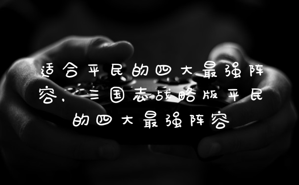 适合平民的四大最强阵容，三国志战略版平民的四大最强阵容