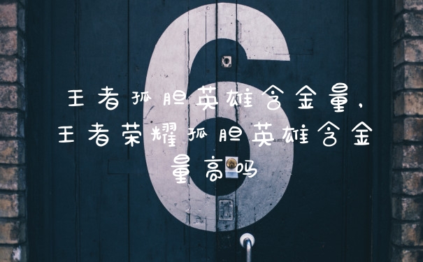 王者孤胆英雄含金量,王者荣耀孤胆英雄含金量高吗