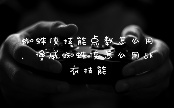 蜘蛛侠技能点数怎么用，漫威蜘蛛侠怎么用战衣技能