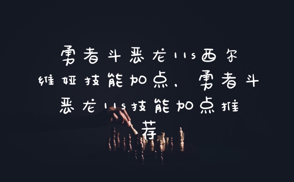 勇者斗恶龙11s西尔维娅技能加点，勇者斗恶龙11s技能加点推荐
