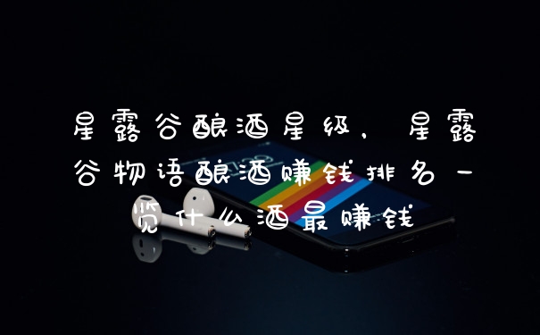 星露谷酿酒星级，星露谷物语酿酒赚钱排名一览什么酒最赚钱