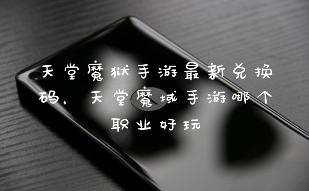 天堂魔狱手游最新兑换码，天堂魔域手游哪个职业好玩