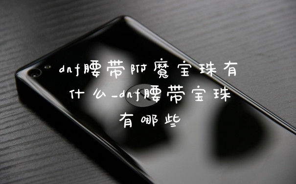 dnf腰带附魔宝珠有什么_dnf腰带宝珠有哪些