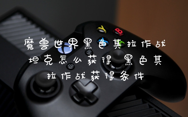 魔兽世界黑色其拉作战坦克怎么获得 黑色其拉作战获得条件