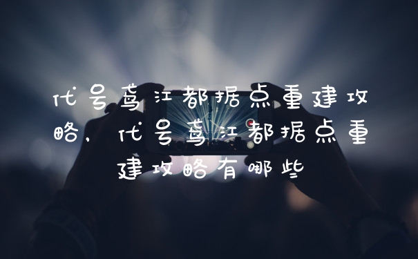 代号鸢江都据点重建攻略，代号鸢江都据点重建攻略有哪些