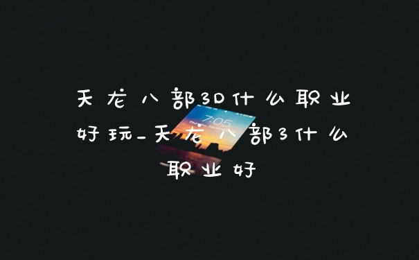 天龙八部3D什么职业好玩_天龙八部3什么职业好