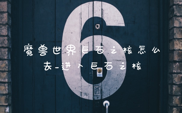 魔兽世界巨石之核怎么去_进入巨石之核