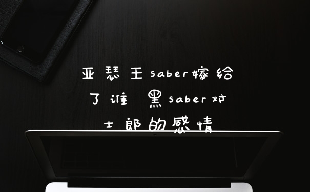 亚瑟王saber嫁给了谁 黑saber对士郎的感情