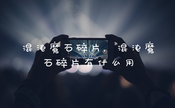 混沌魔石碎片，混沌魔石碎片有什么用