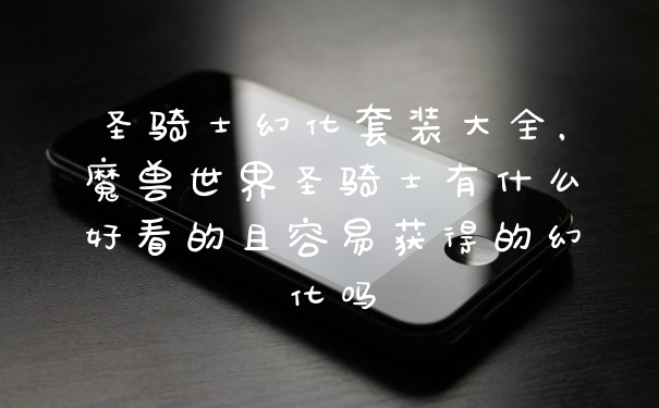 圣骑士幻化套装大全，魔兽世界圣骑士有什么好看的且容易获得的幻化吗
