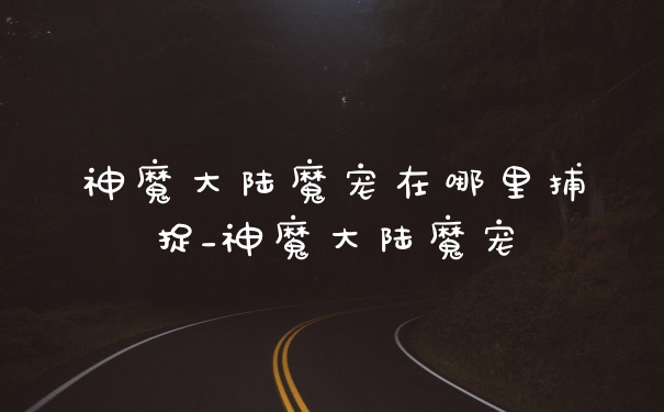神魔大陆魔宠在哪里捕捉_神魔大陆魔宠