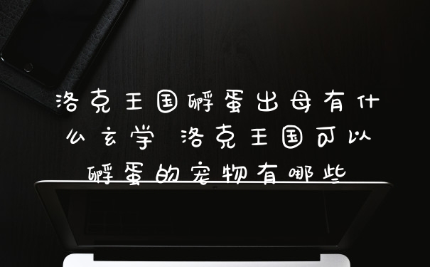 洛克王国孵蛋出母有什么玄学 洛克王国可以孵蛋的宠物有哪些
