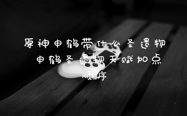 原神申鹤带什么圣遗物 申鹤圣遗物天赋加点顺序