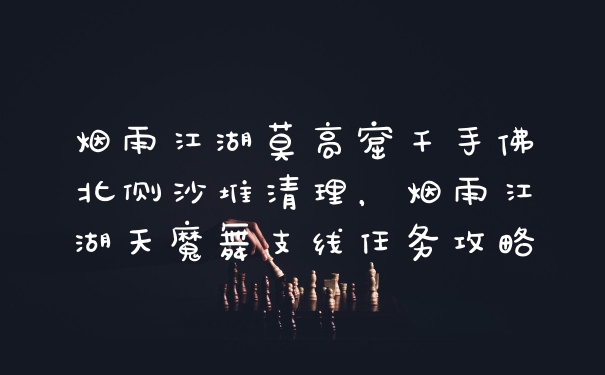 烟雨江湖莫高窟千手佛北侧沙堆清理，烟雨江湖天魔舞支线任务攻略