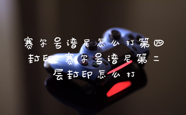 赛尔号谱尼怎么打第四封印 赛尔号谱尼第二层封印怎么打